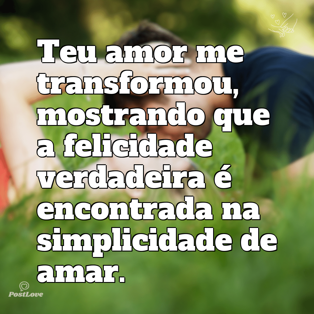 Teu amor me transformou, mostrando que a felicidade verdadeira é encontrada na simplicidade de amar.