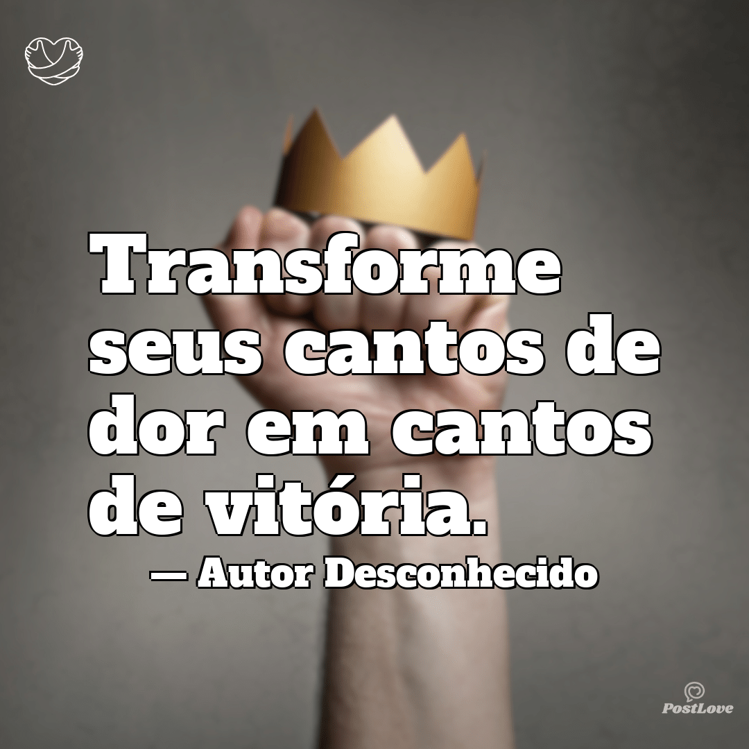 “Transforme seus cantos de dor em cantos de vitória.”