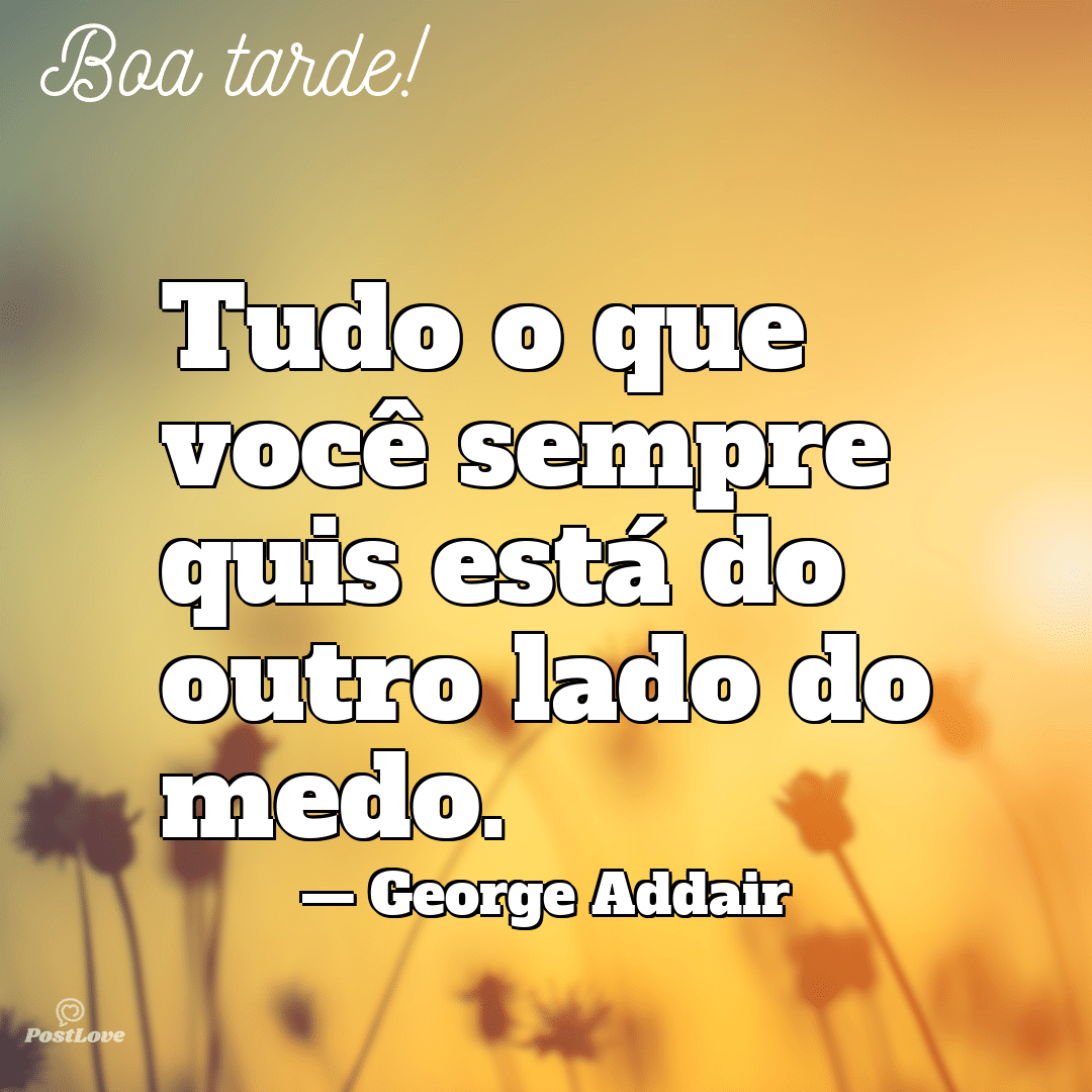 “Tudo o que você sempre quis está do outro lado do medo.”