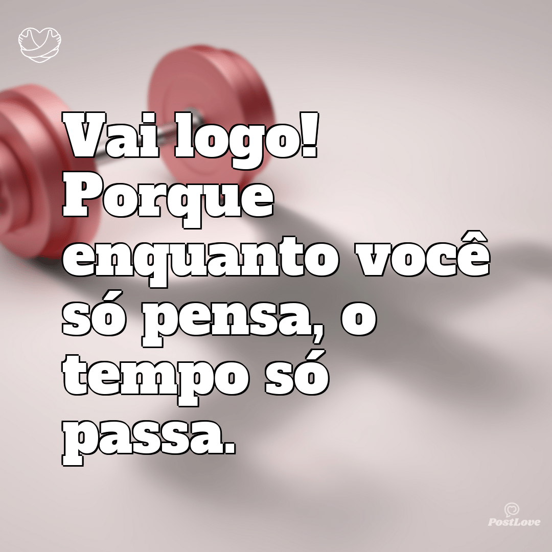 Vai logo! Porque enquanto você só pensa, o tempo só passa.