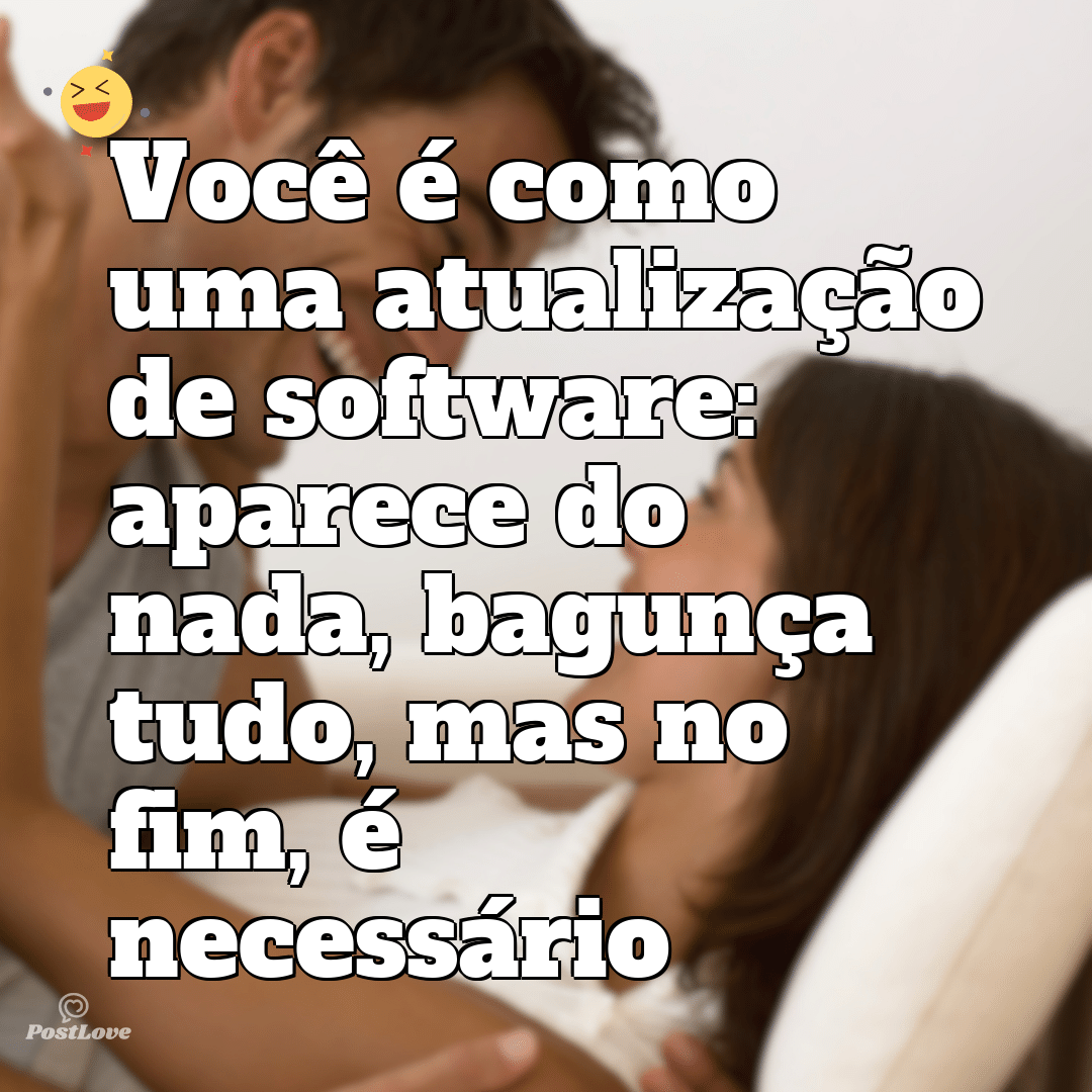 Você é como uma atualização de software: aparece do nada, bagunça tudo, mas no fim, é necessário