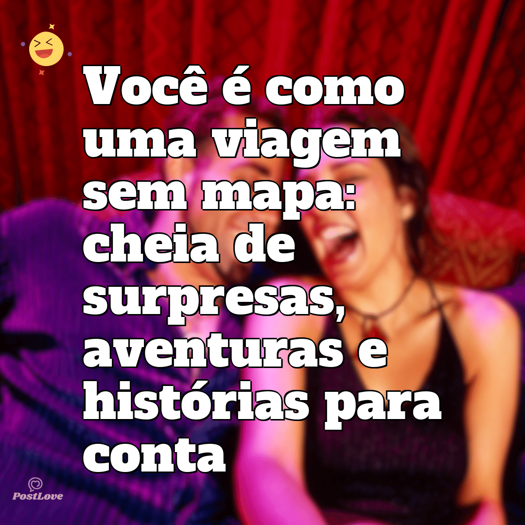 Você é como uma viagem sem mapa: cheia de surpresas, aventuras e histórias para conta