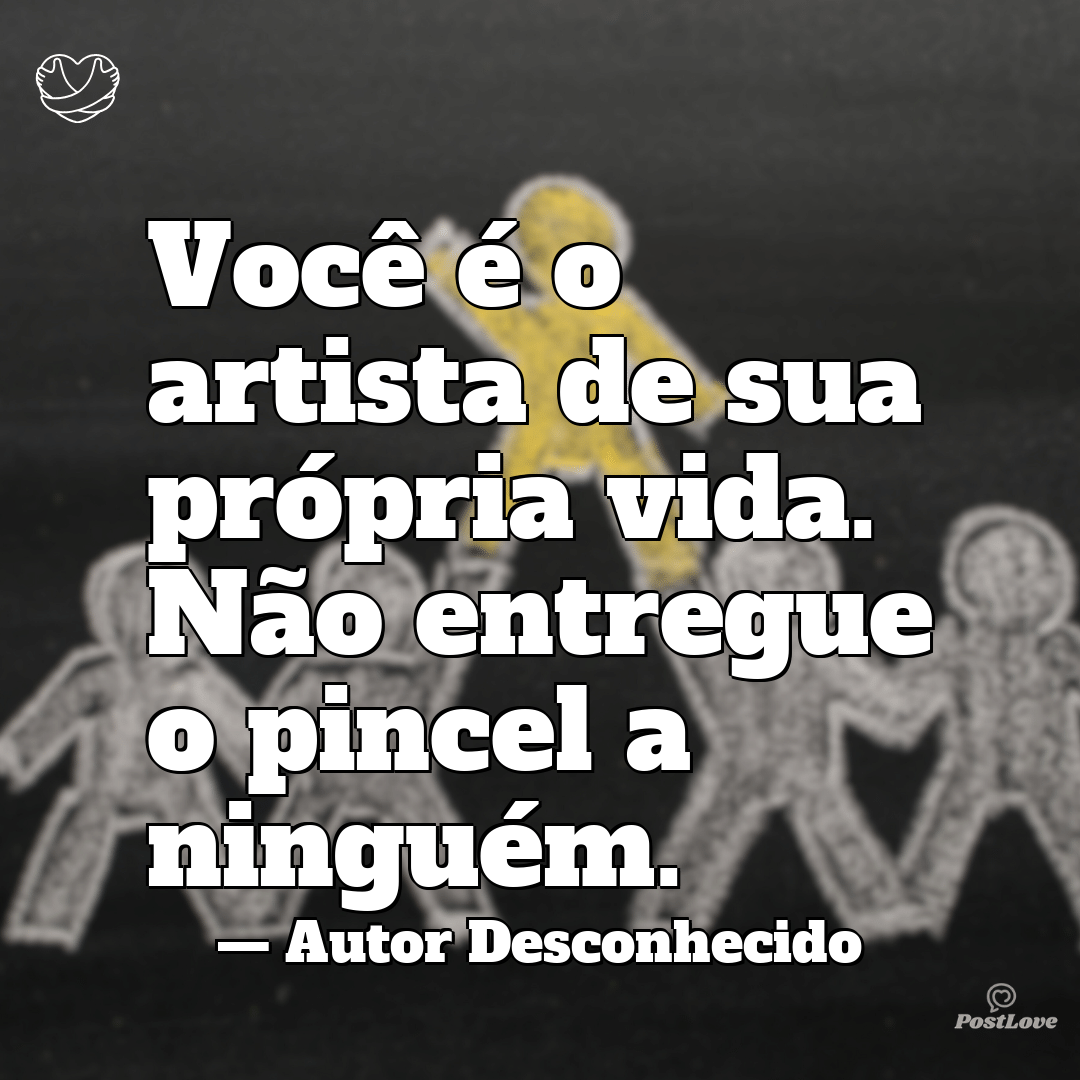 “Você é o artista de sua própria vida. Não entregue o pincel a ninguém.”