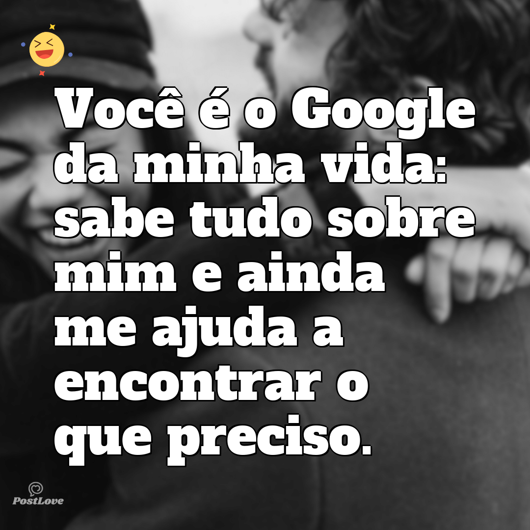 Você é o Google da minha vida: sabe tudo sobre mim e ainda me ajuda a encontrar o que preciso.