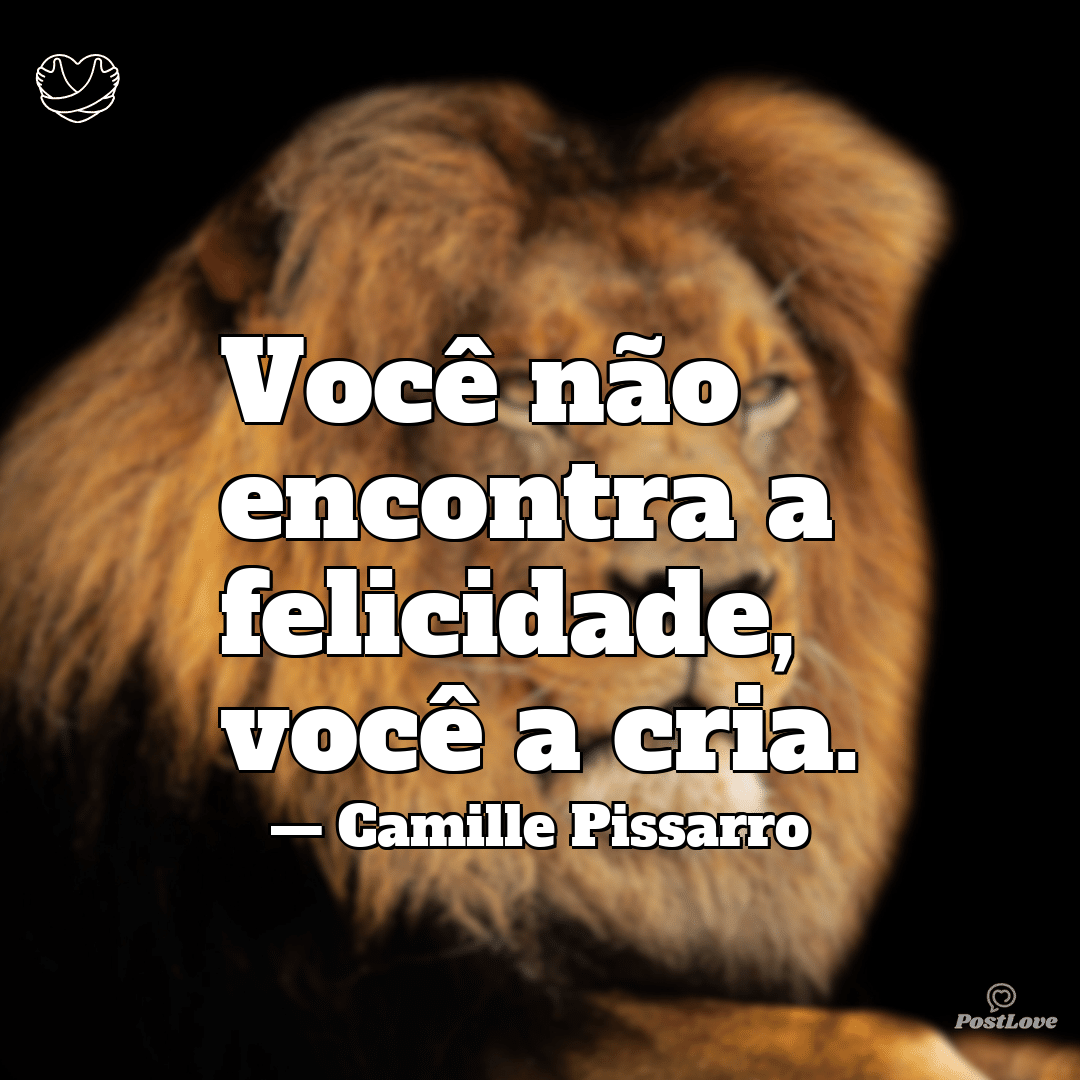 “Você não encontra a felicidade, você a cria.”