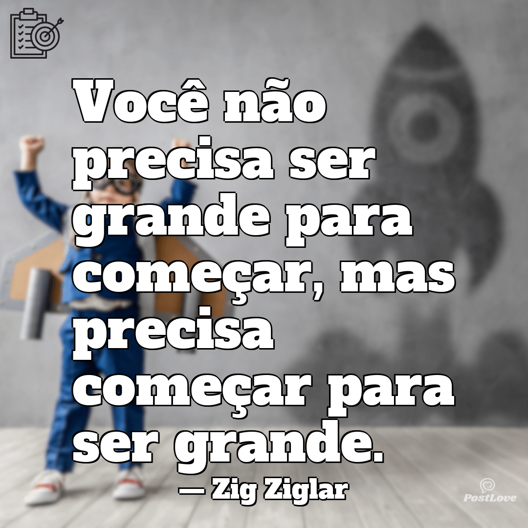 “Você não precisa ser grande para começar, mas precisa começar para ser grande.”