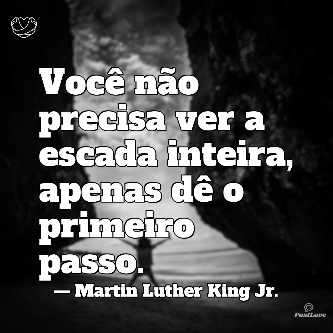 “Você não precisa ver a escada inteira, apenas dê o primeiro passo.”