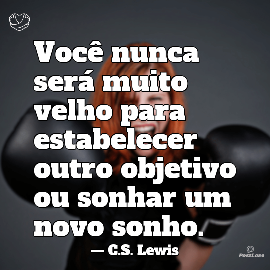 “Você nunca será muito velho para estabelecer outro objetivo ou sonhar um novo sonho.”