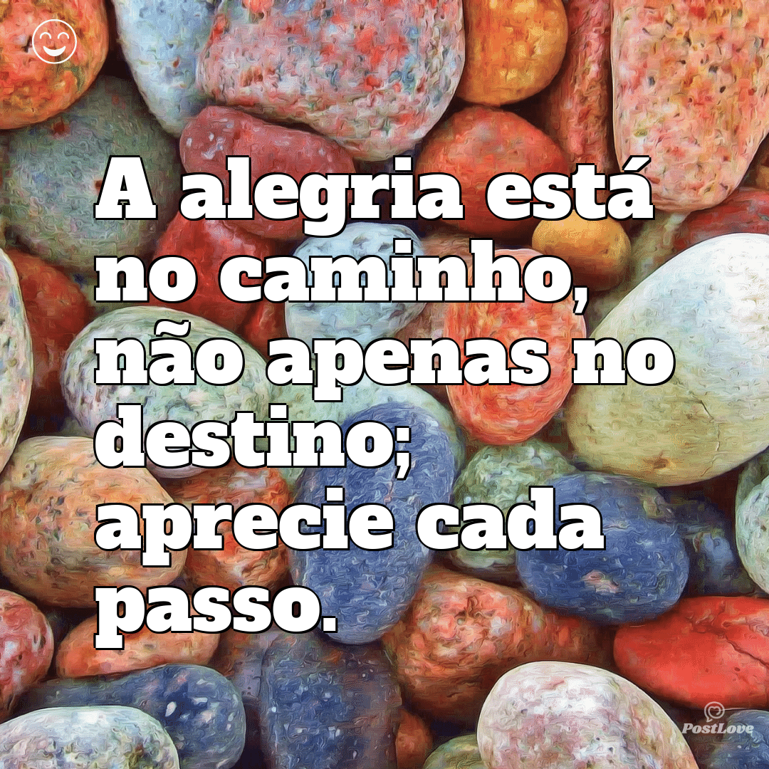 A alegria está no caminho, não apenas no destino; aprecie cada passo.
