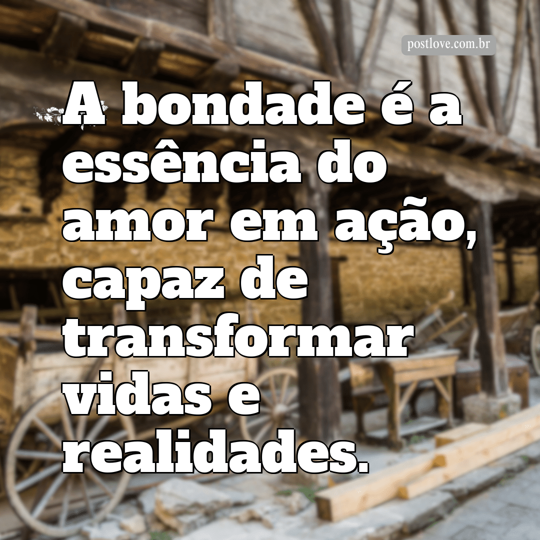 “A bondade é a essência do amor em ação, capaz de transformar vidas e realidades.”