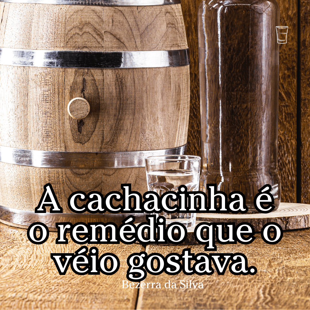 A cachacinha é o remédio que o véio gostava.
