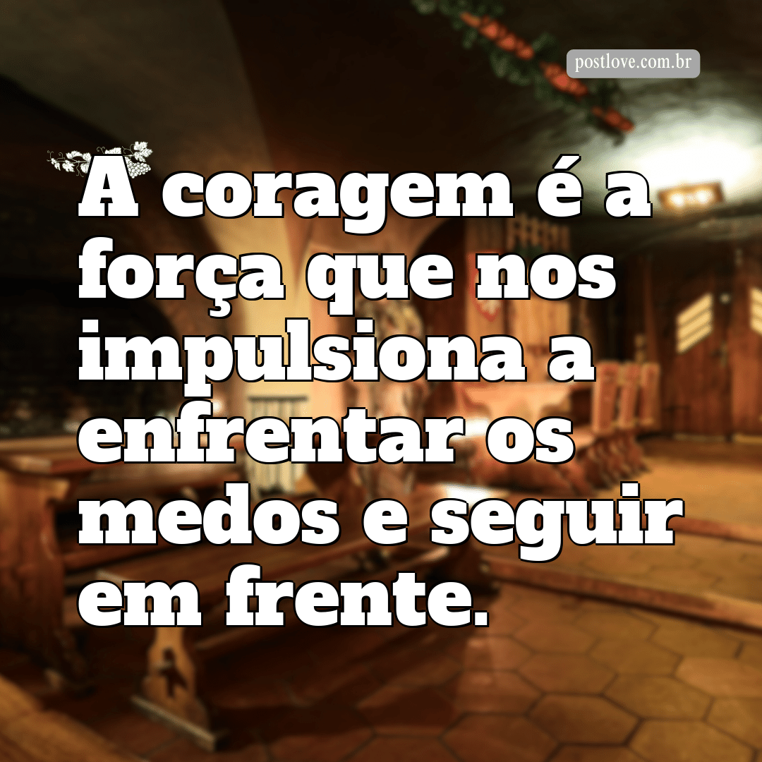 “A coragem é a força que nos impulsiona a enfrentar os medos e seguir em frente.”