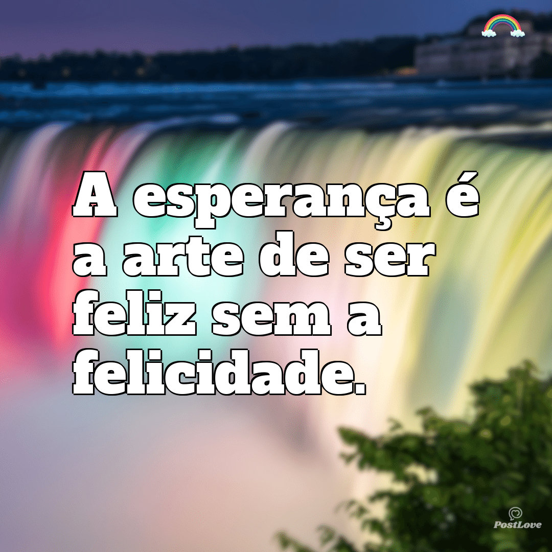 “A esperança é a arte de ser feliz sem a felicidade.”