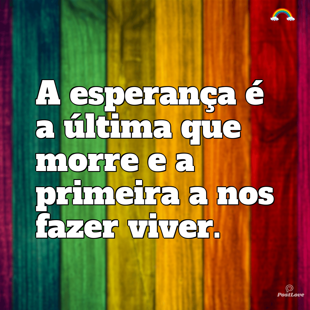 “A esperança é a última que morre e a primeira a nos fazer viver.”