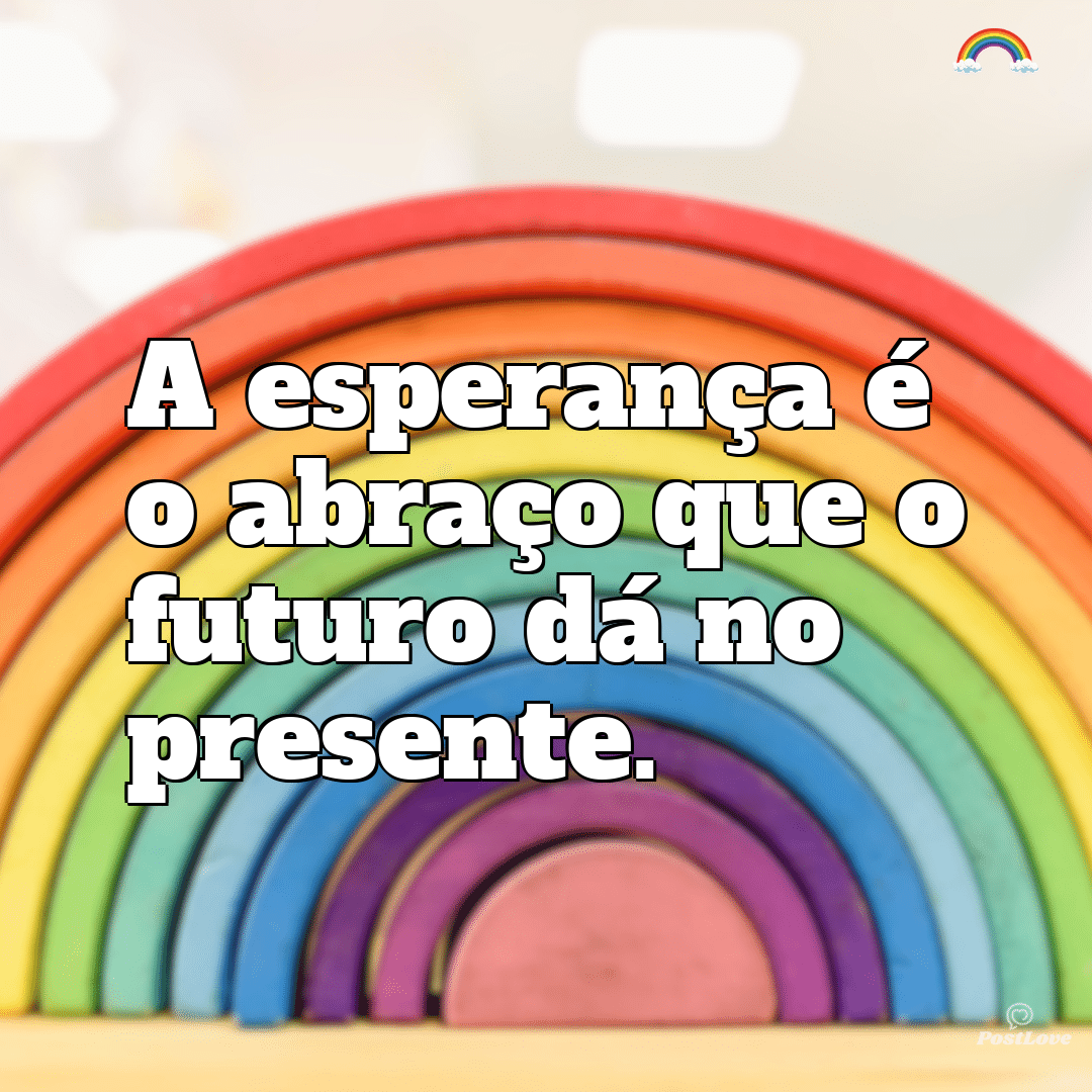 “A esperança é o abraço que o futuro dá no presente.”