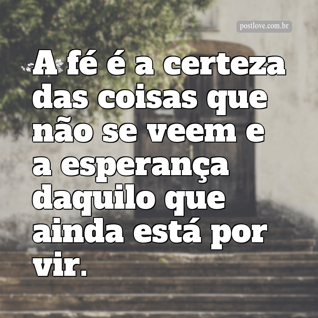 “A fé é a certeza das coisas que não se veem e a esperança daquilo que ainda está por vir.”