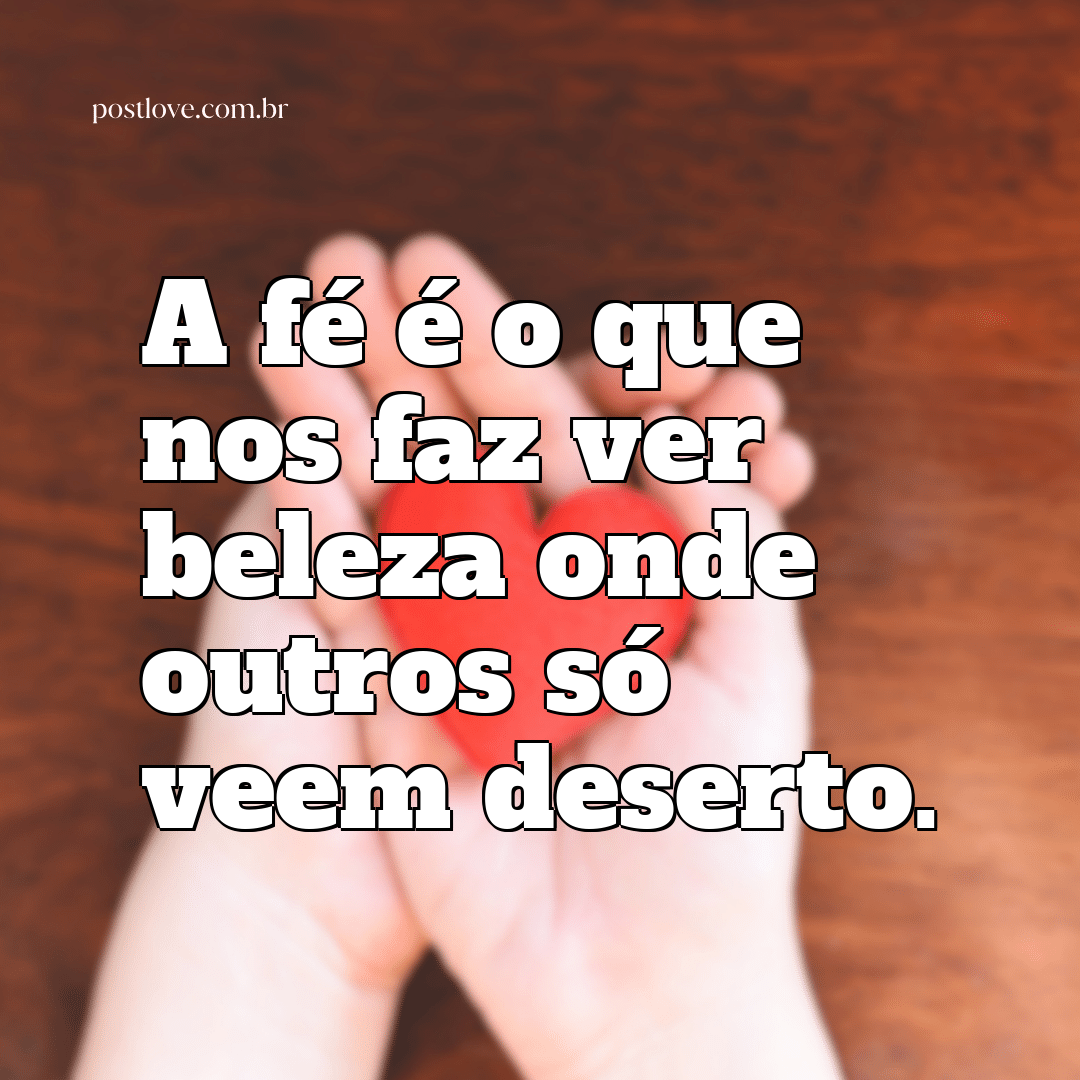 “A fé é o que nos faz ver beleza onde outros só veem deserto.”
