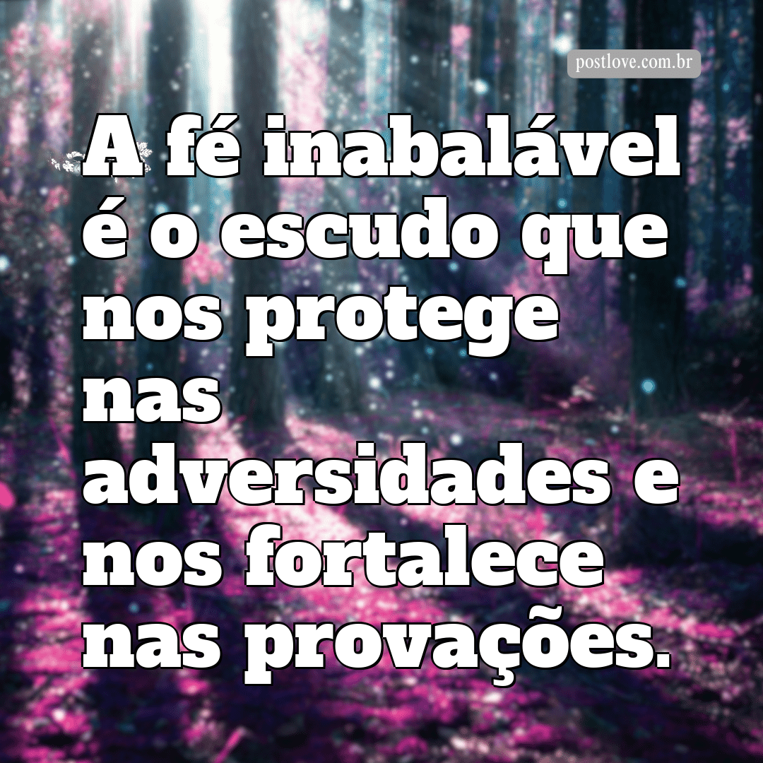 “A fé inabalável é o escudo que nos protege nas adversidades e nos fortalece nas provações.”