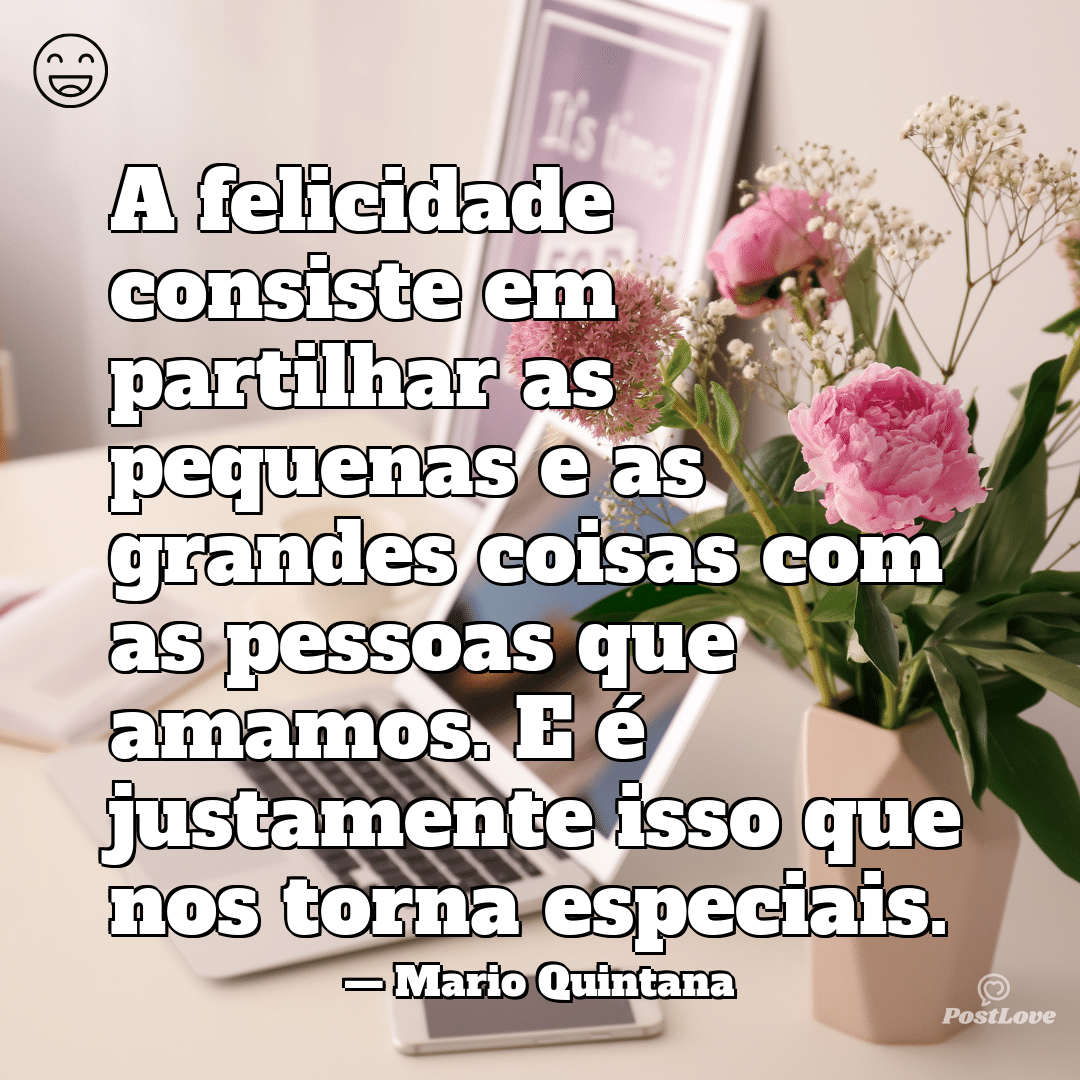 “A felicidade consiste em partilhar as pequenas e as grandes coisas com as pessoas que amamos. E é justamente isso que nos torna especiais.”