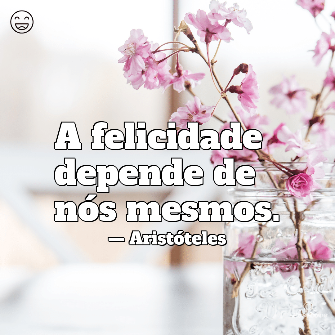 “A felicidade depende de nós mesmos.”
