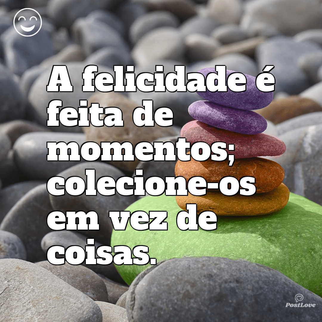 A felicidade é feita de momentos; colecione-os em vez de coisas.