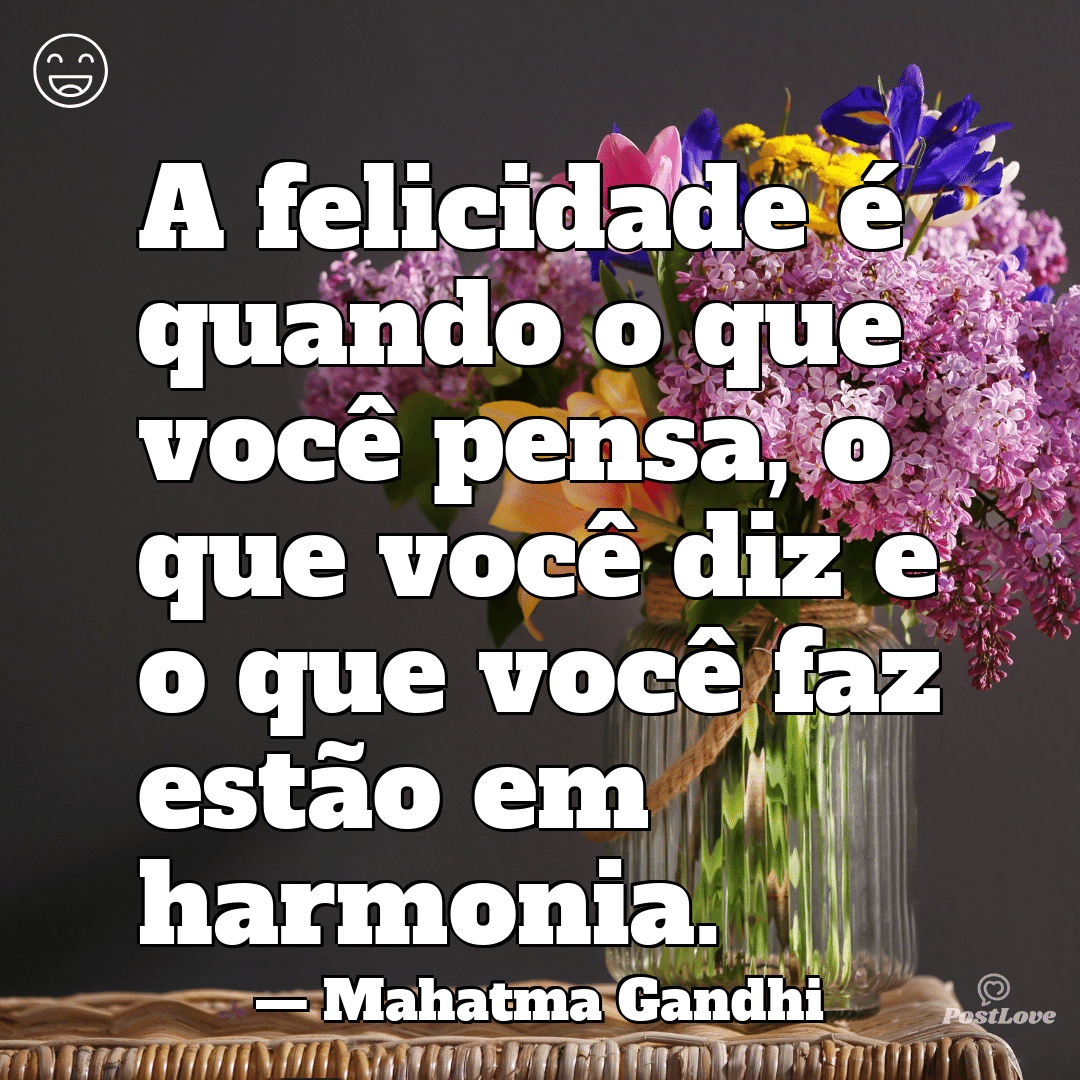 “A felicidade é quando o que você pensa, o que você diz e o que você faz estão em harmonia.”