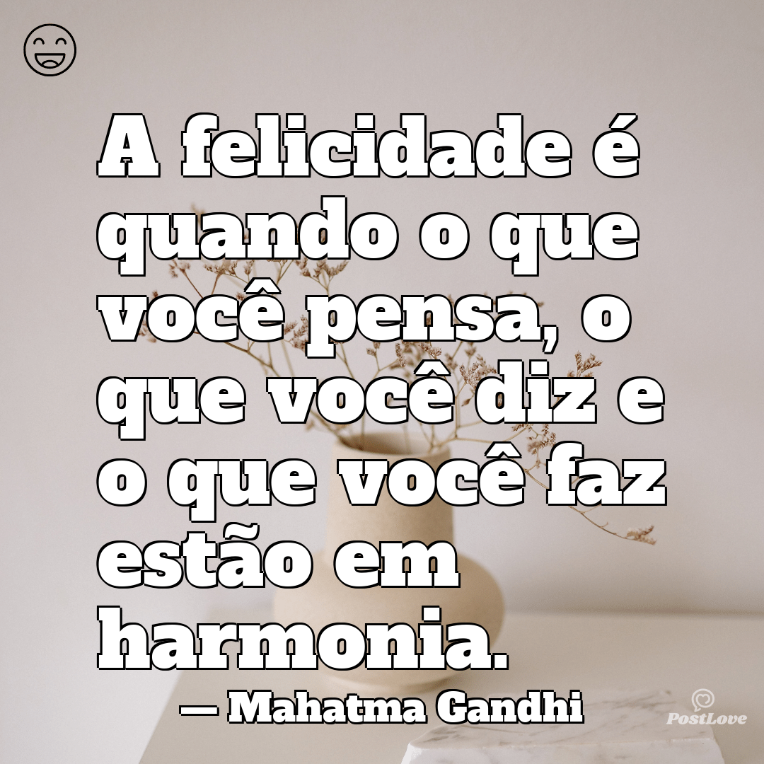 “A felicidade é quando o que você pensa, o que você diz e o que você faz estão em harmonia.”