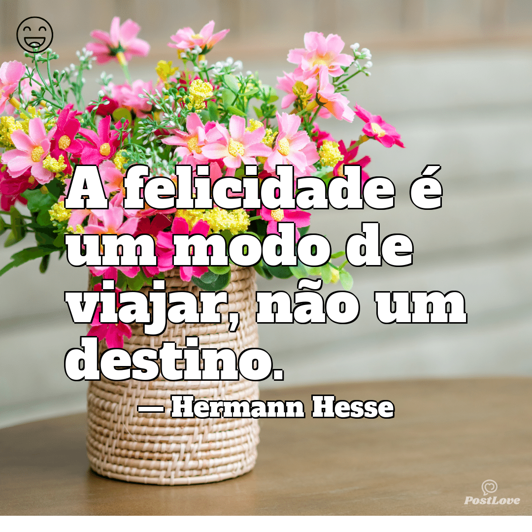 “A felicidade é um modo de viajar, não um destino.”