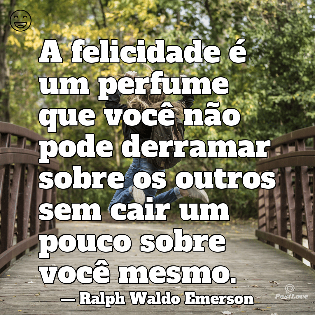 “A felicidade é um perfume que você não pode derramar sobre os outros sem cair um pouco sobre você mesmo.”