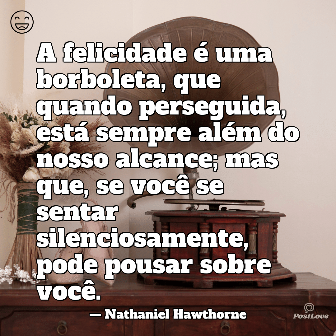 “A felicidade é uma borboleta, que quando perseguida, está sempre além do nosso alcance; mas que, se você se sentar silenciosamente, pode pousar sobre você.”