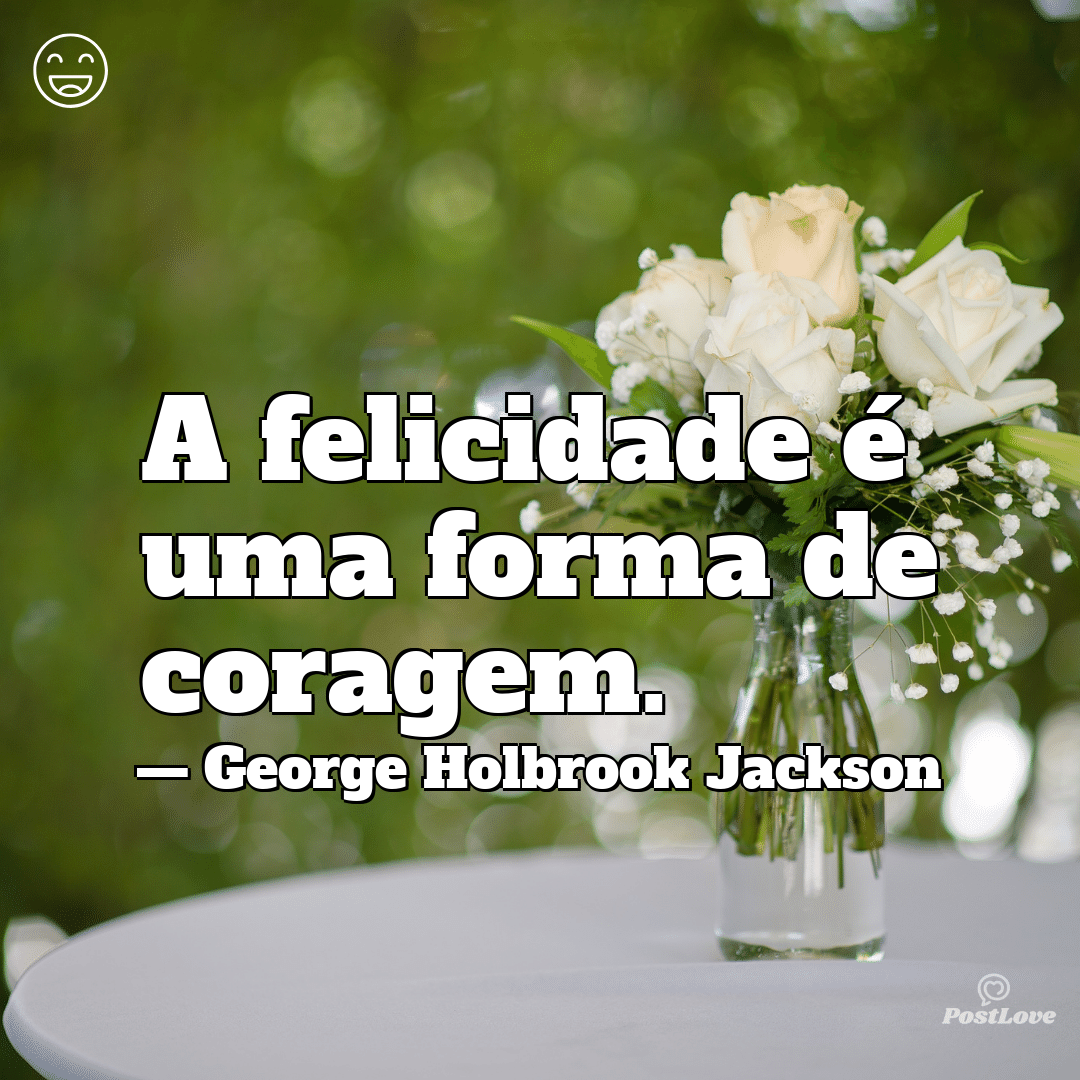 “A felicidade é uma forma de coragem.”