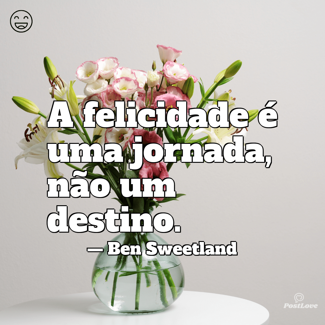 “A felicidade é uma jornada, não um destino.”