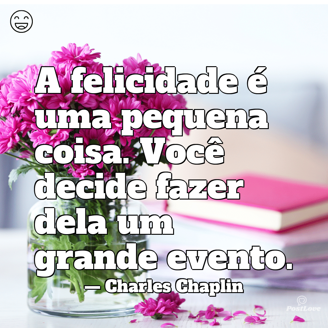 “A felicidade é uma pequena coisa. Você decide fazer dela um grande evento.”