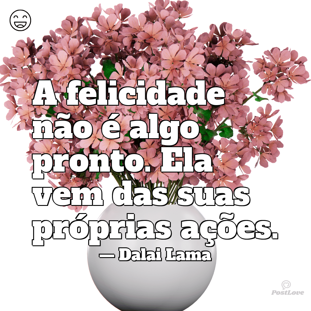 “A felicidade não é algo pronto. Ela vem das suas próprias ações.”