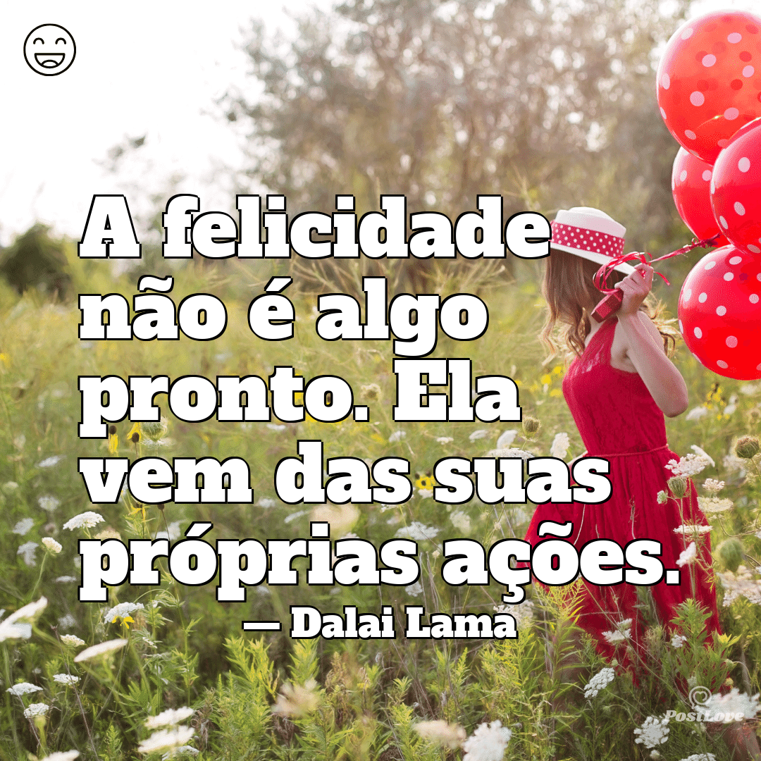 “A felicidade não é algo pronto. Ela vem das suas próprias ações.”
