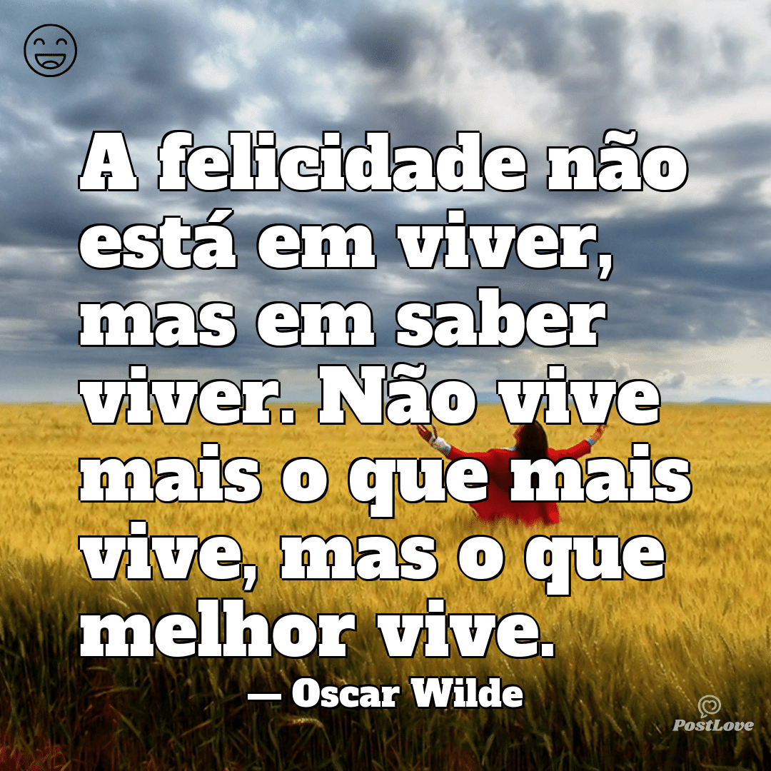 “A felicidade não está em viver, mas em saber viver. Não vive mais o que mais vive, mas o que melhor vive.”