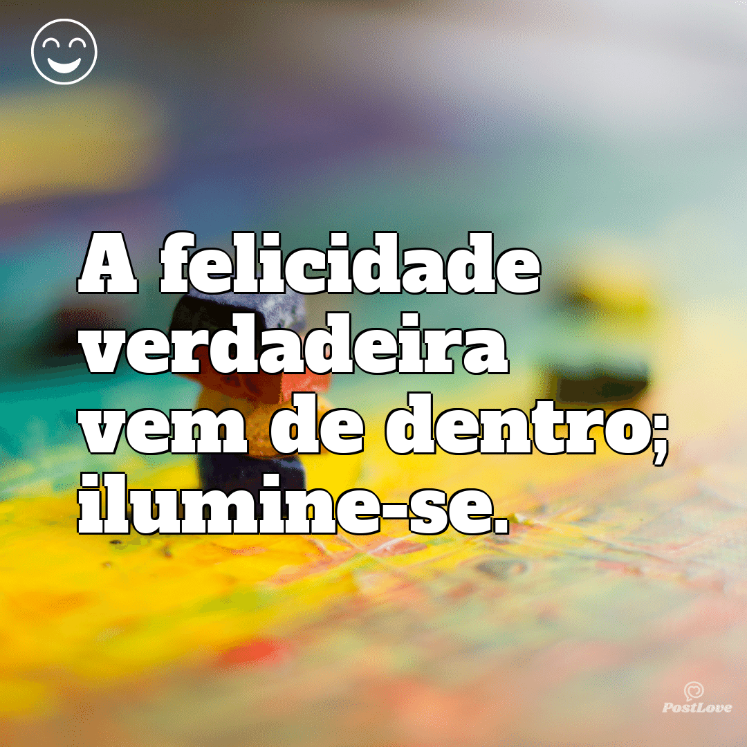 A felicidade verdadeira vem de dentro; ilumine-se.