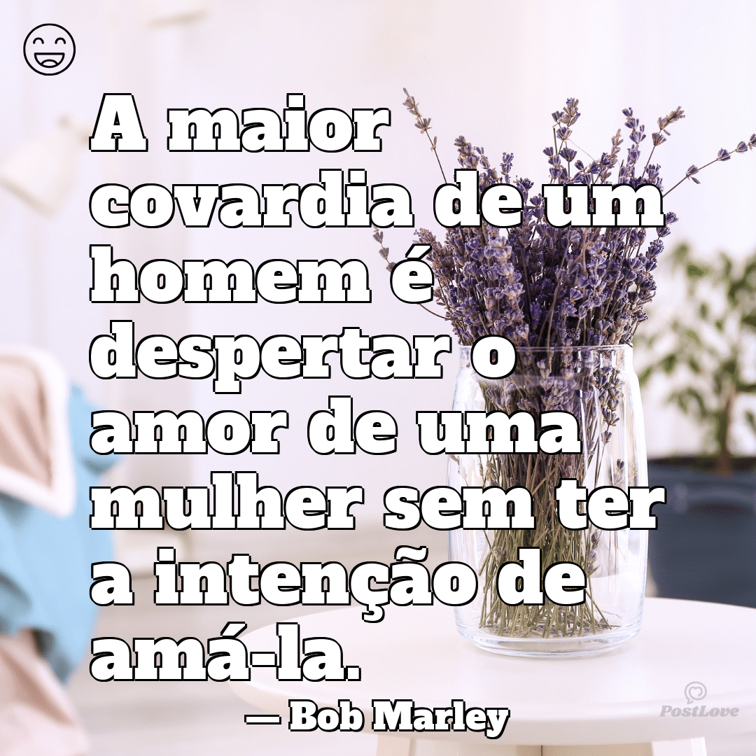 “A maior covardia de um homem é despertar o amor de uma mulher sem ter a intenção de amá-la.”