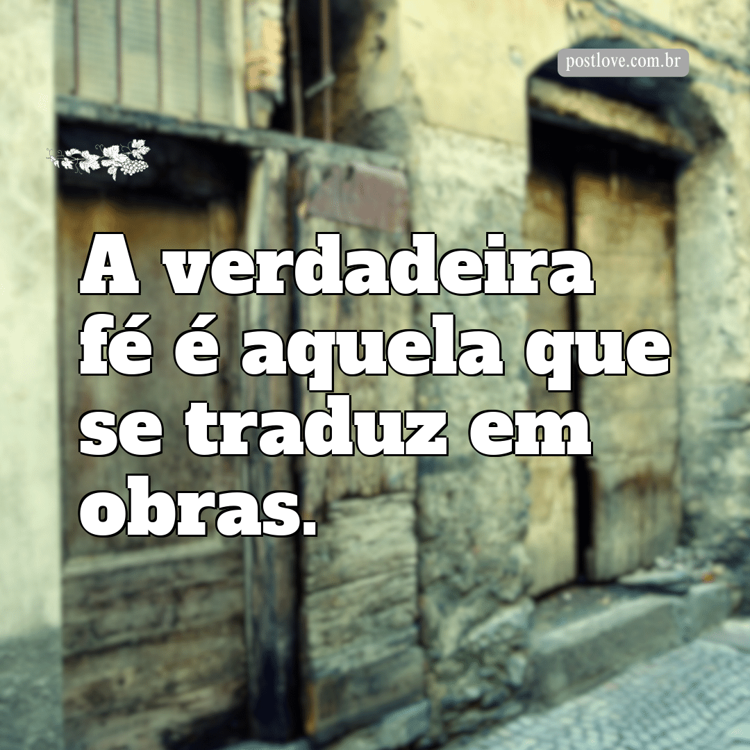 “A verdadeira fé é aquela que se traduz em obras.”
