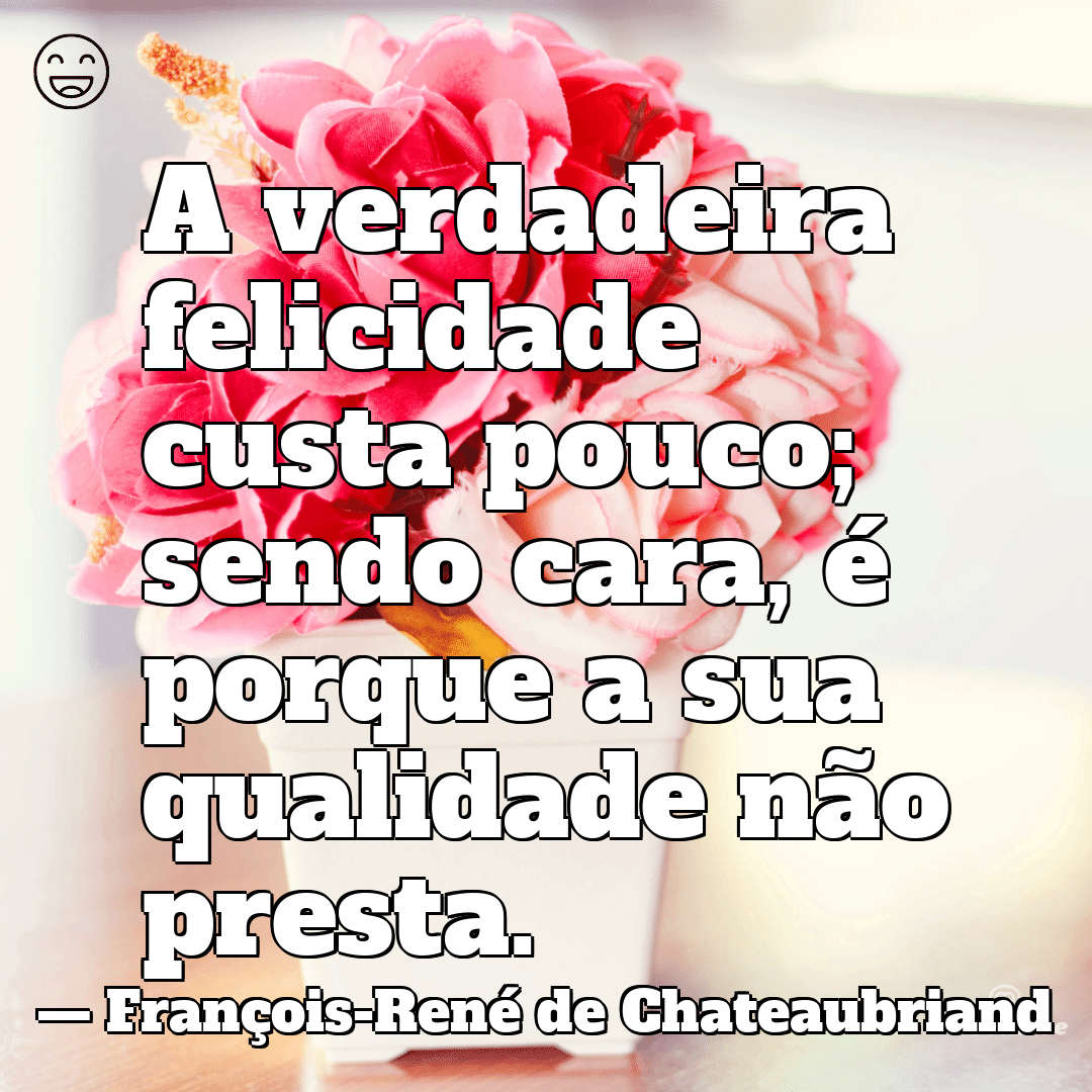 “A verdadeira felicidade custa pouco; sendo cara, é porque a sua qualidade não presta.”