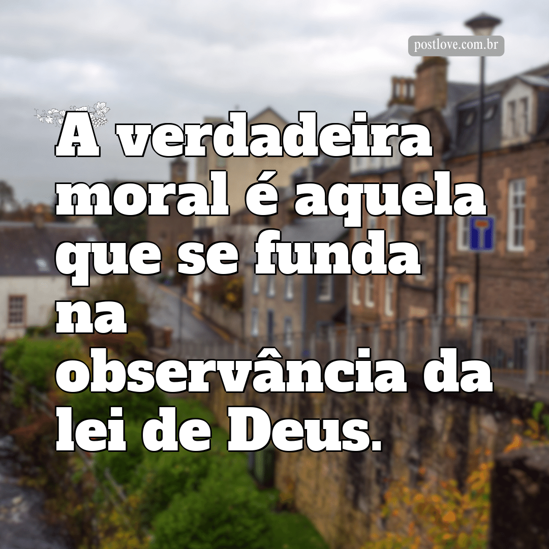 “A verdadeira moral é aquela que se funda na observância da lei de Deus.”