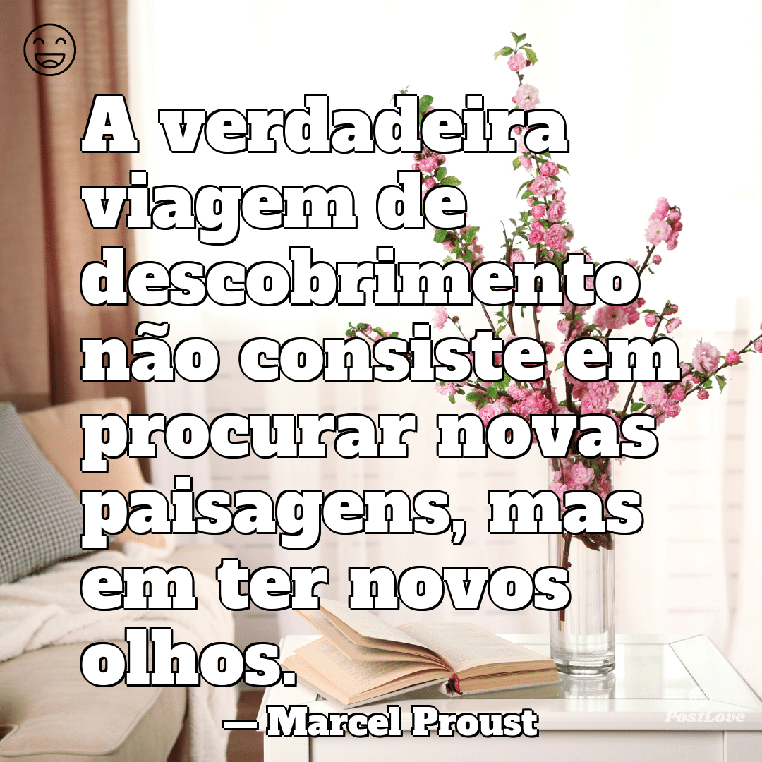 “A verdadeira viagem de descobrimento não consiste em procurar novas paisagens, mas em ter novos olhos.”