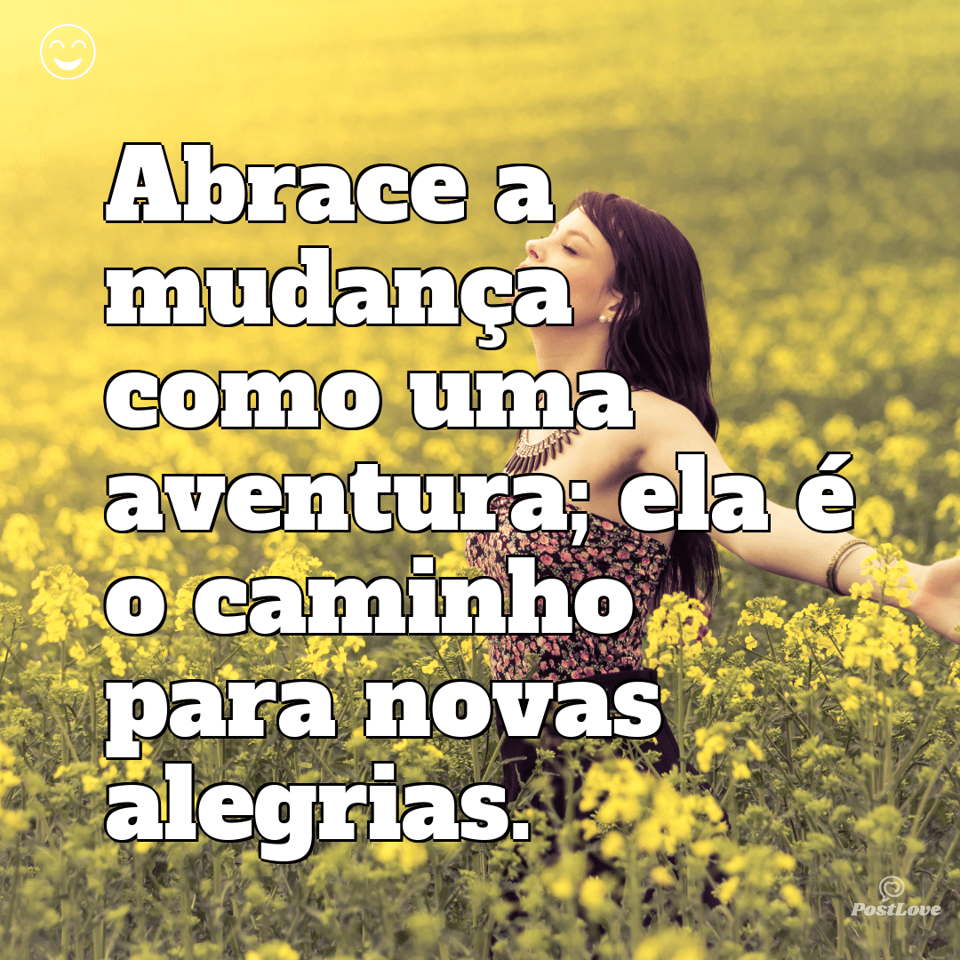 Abrace a mudança como uma aventura; ela é o caminho para novas alegrias.