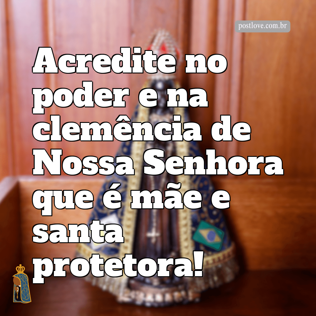 Acredite no poder e na clemência de Nossa Senhora que é mãe e santa protetora!