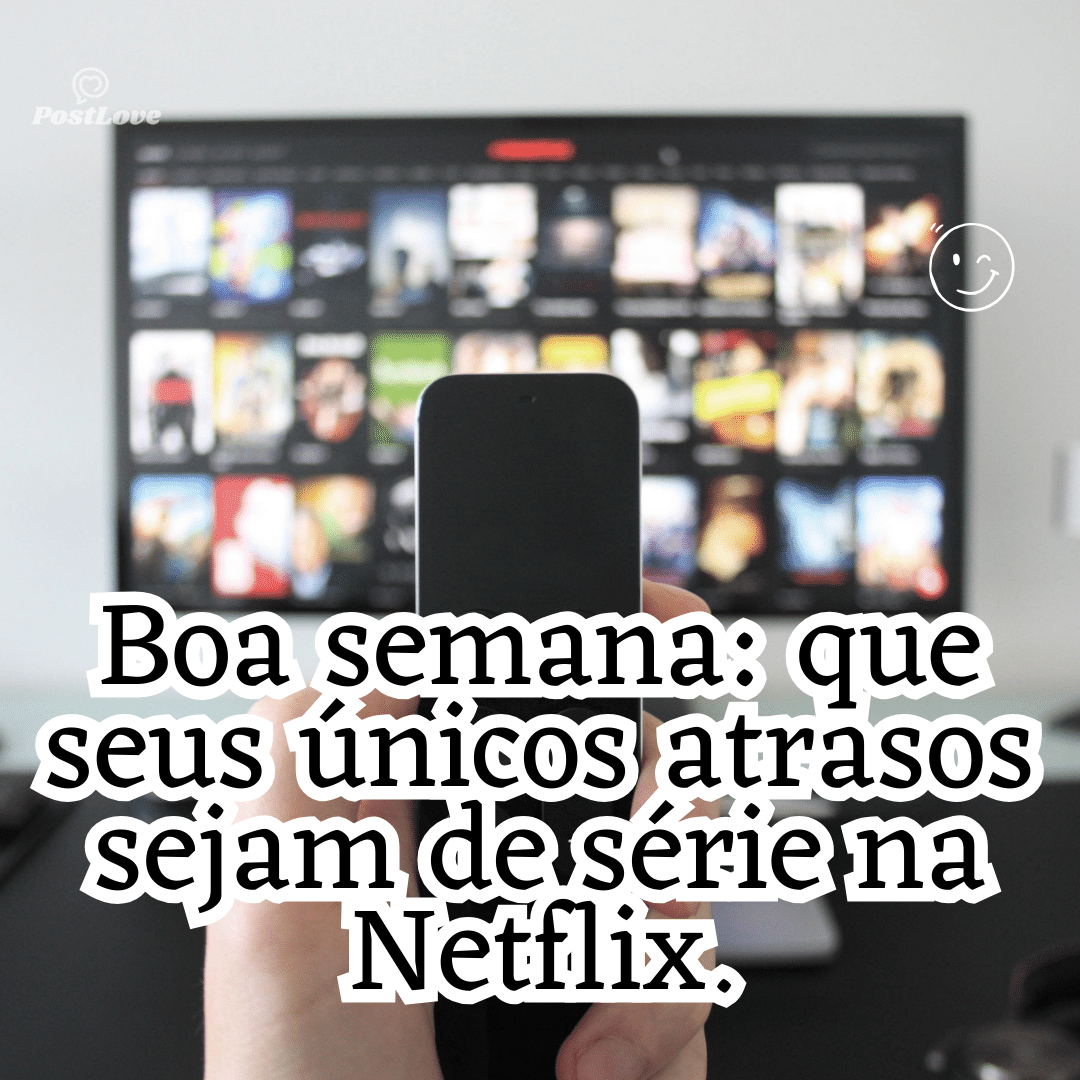 “Boa semana: que seus únicos atrasos sejam de série na Netflix.”