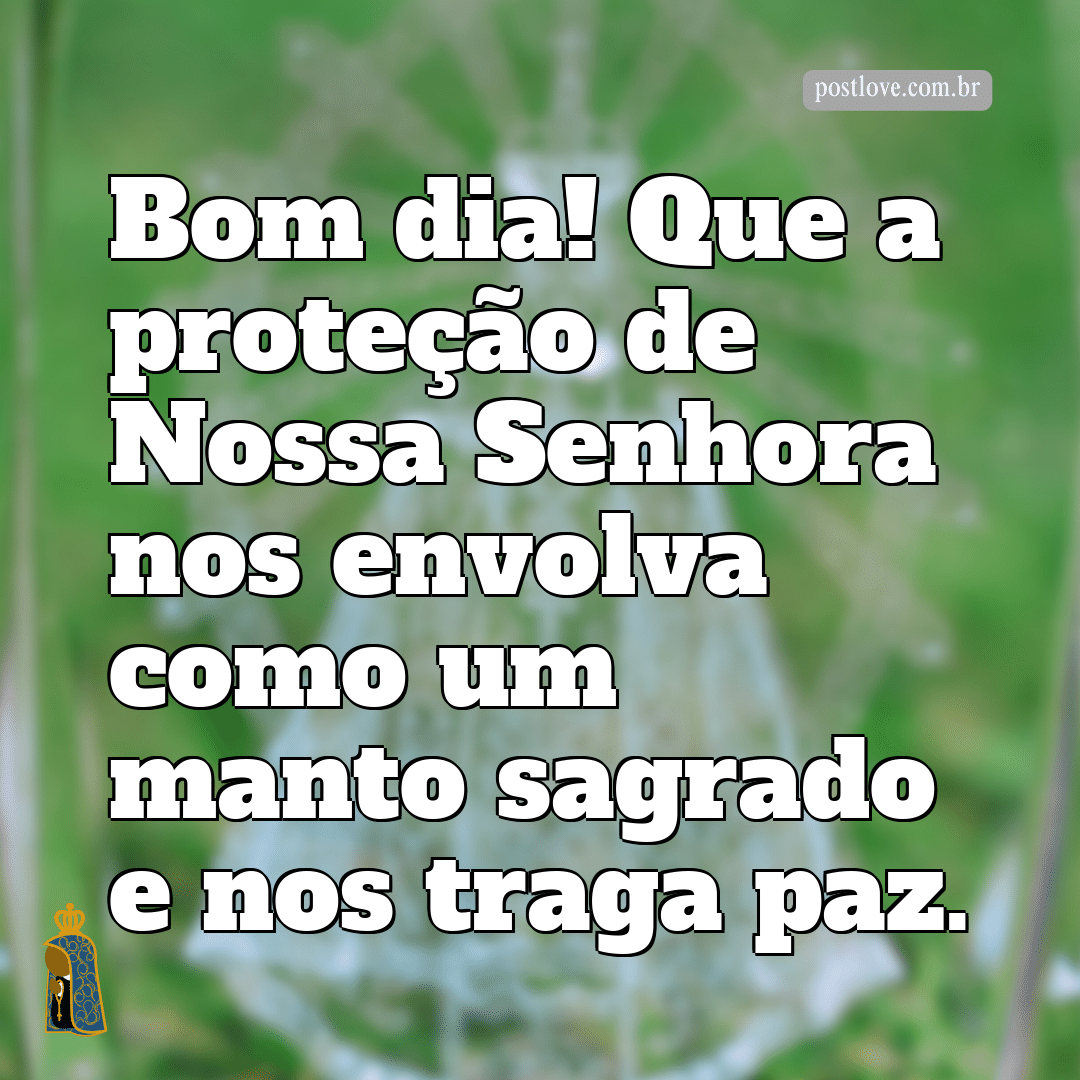 Bom dia! Que a proteção de Nossa Senhora nos envolva como um manto sagrado e nos traga paz.