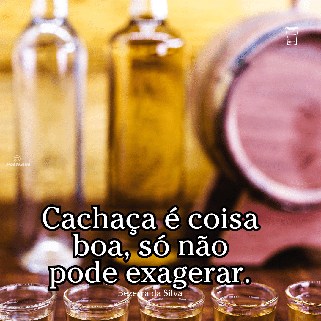 Cachaça é coisa boa, só não pode exagerar.