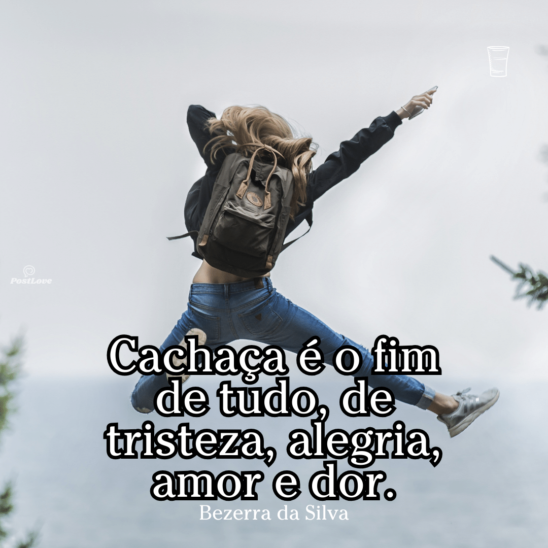 Cachaça é o fim de tudo, de tristeza, alegria, amor e dor.