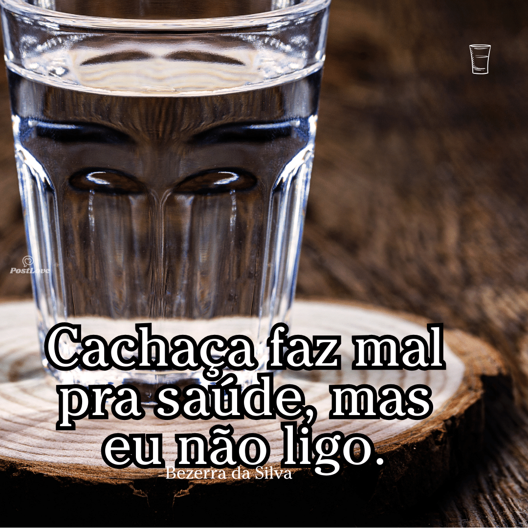 Cachaça faz mal pra saúde, mas eu não ligo.