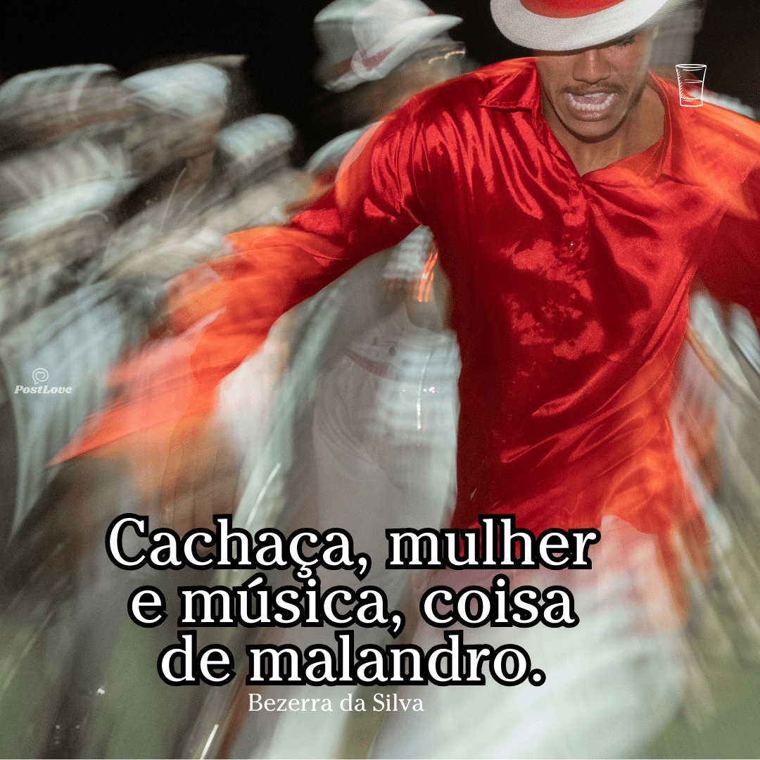 Cachaça, mulher e música, coisa de malandro.